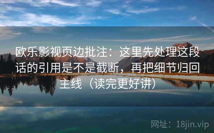 欧乐影视页边批注：这里先处理这段话的引用是不是截断，再把细节归回主线（读完更好讲）  第2张