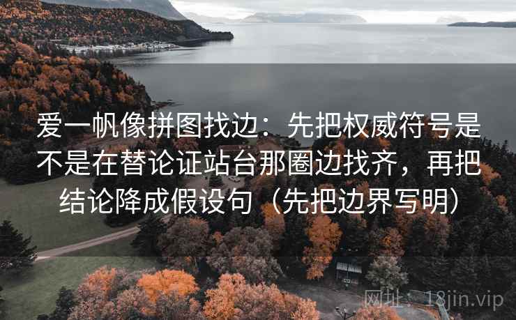 爱一帆像拼图找边：先把权威符号是不是在替论证站台那圈边找齐，再把结论降成假设句（先把边界写明）  第2张