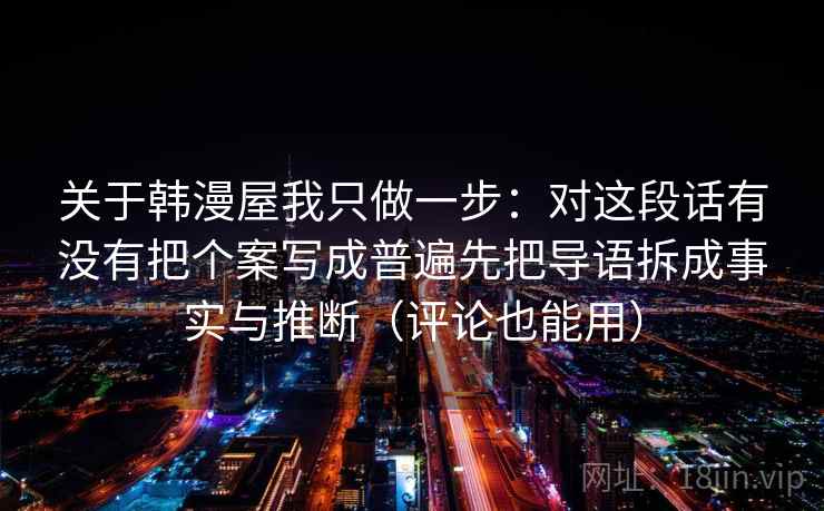 关于韩漫屋我只做一步:对这段话有没有把个案写成普遍先把导语拆成事实与推断(评论也能用) 第2张 关于韩漫屋我只做一步:对这段话有没有把个案写成普遍先把导语拆成事实与推断(评论也能用) 第2张