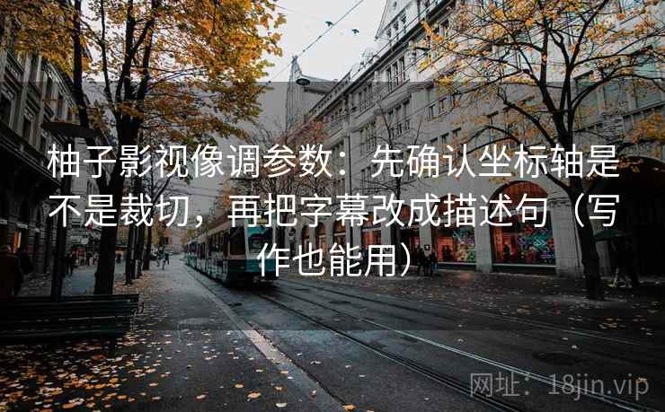 柚子影视像调参数：先确认坐标轴是不是裁切，再把字幕改成描述句（写作也能用）