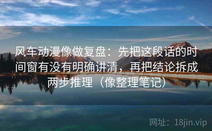 风车动漫像做复盘：先把这段话的时间窗有没有明确讲清，再把结论拆成两步推理（像整理笔记）