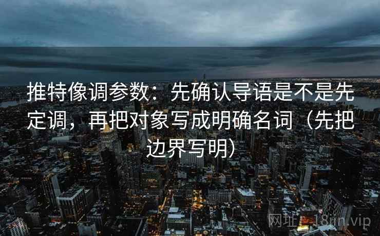 推特像调参数：先确认导语是不是先定调，再把对象写成明确名词（先把边界写明）  第2张