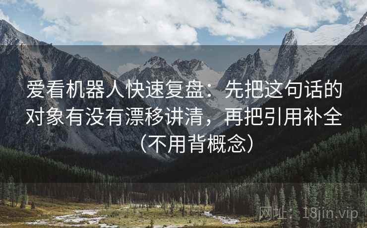 爱看机器人快速复盘：先把这句话的对象有没有漂移讲清，再把引用补全（不用背概念）  第2张