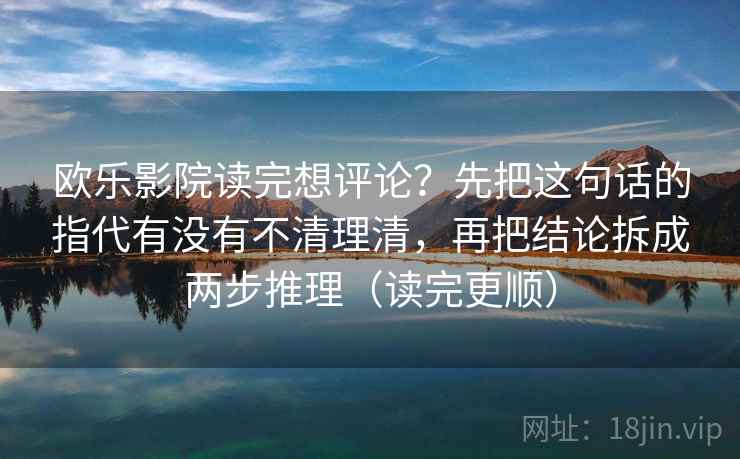 欧乐影院读完想评论？先把这句话的指代有没有不清理清，再把结论拆成两步推理（读完更顺）