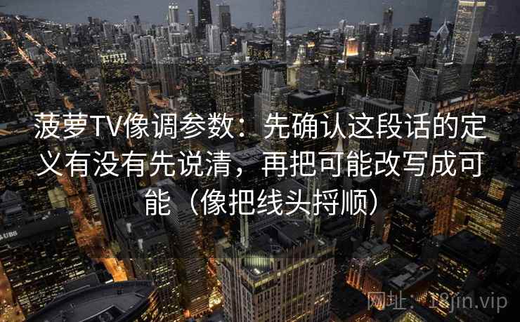 菠萝TV像调参数：先确认这段话的定义有没有先说清，再把可能改写成可能（像把线头捋顺）  第2张