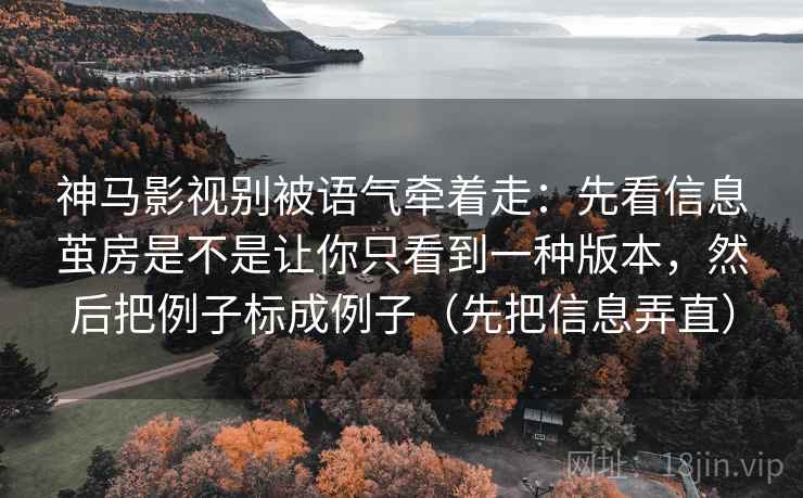 神马影视别被语气牵着走：先看信息茧房是不是让你只看到一种版本，然后把例子标成例子（先把信息弄直）