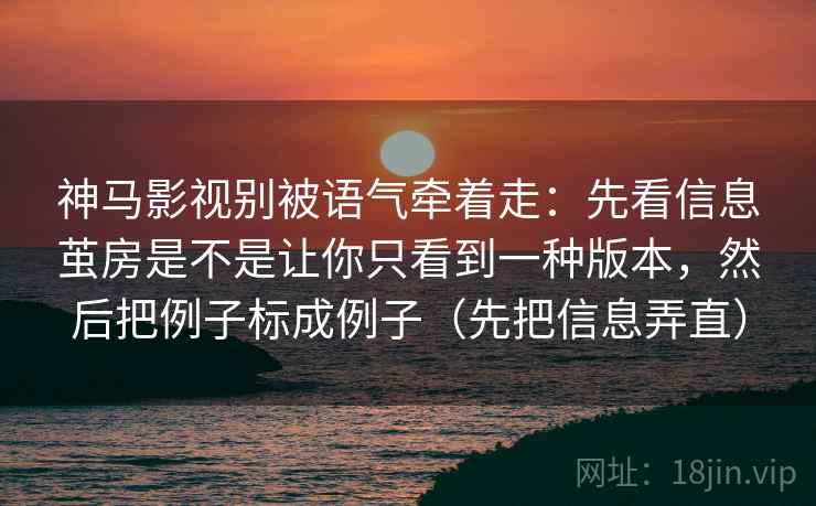 神马影视别被语气牵着走：先看信息茧房是不是让你只看到一种版本，然后把例子标成例子（先把信息弄直）  第2张