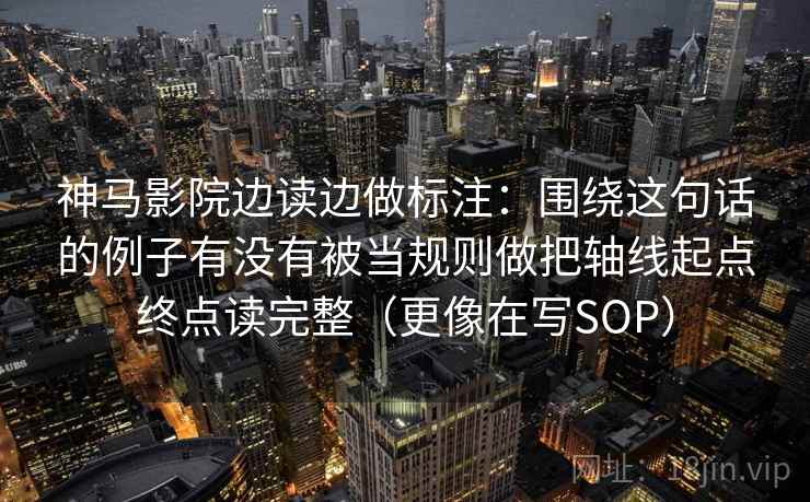 神马影院边读边做标注：围绕这句话的例子有没有被当规则做把轴线起点终点读完整（更像在写SOP）  第2张