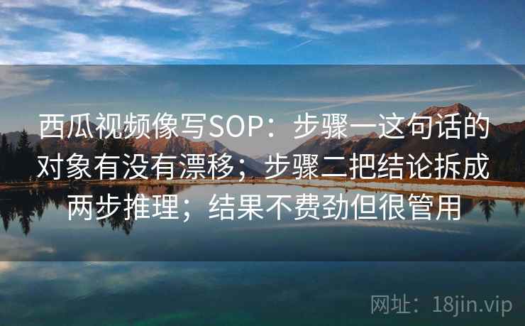 西瓜视频像写SOP：步骤一这句话的对象有没有漂移；步骤二把结论拆成两步推理；结果不费劲但很管用