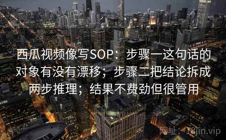 西瓜视频像写SOP：步骤一这句话的对象有没有漂移；步骤二把结论拆成两步推理；结果不费劲但很管用  第2张
