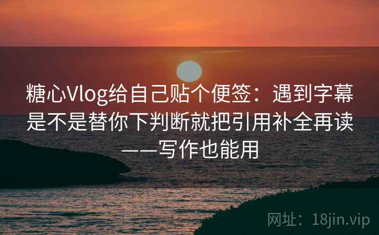糖心Vlog给自己贴个便签:遇到字幕是不是替你下判断就把引用补全再读——写作也能用 第1张 糖心Vlog给自己贴个便签:遇到字幕是不是替你下判断就把引用补全再读——写作也能用 第1张