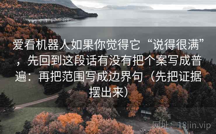 爱看机器人如果你觉得它“说得很满”，先回到这段话有没有把个案写成普遍：再把范围写成边界句（先把证据摆出来）