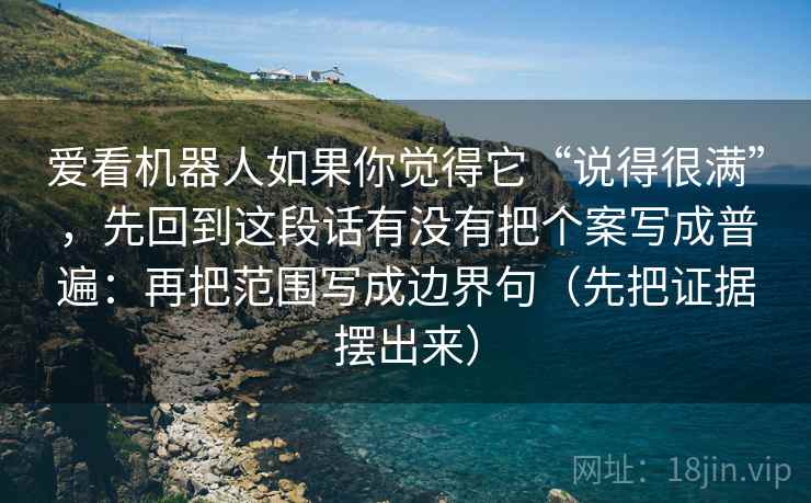爱看机器人如果你觉得它“说得很满”，先回到这段话有没有把个案写成普遍：再把范围写成边界句（先把证据摆出来）